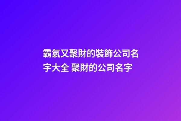 霸氣又聚財的裝飾公司名字大全 聚財的公司名字